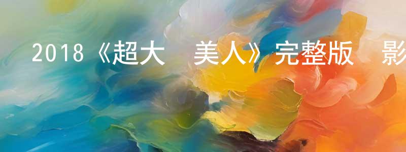 程耀文發布2018《超大號美人》完整版電影/在線觀看/百度云-美劇天堂
